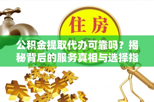 双峰公积金提取代办可靠吗？揭秘背后的服务真相与选择指南