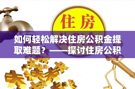 双峰如何轻松解决住房公积金提取难题？——探讨住房公积金提取代办服务
