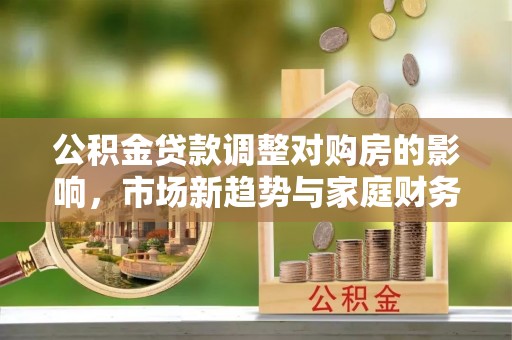 双峰公积金贷款调整对购房的影响，市场新趋势与家庭财务规划