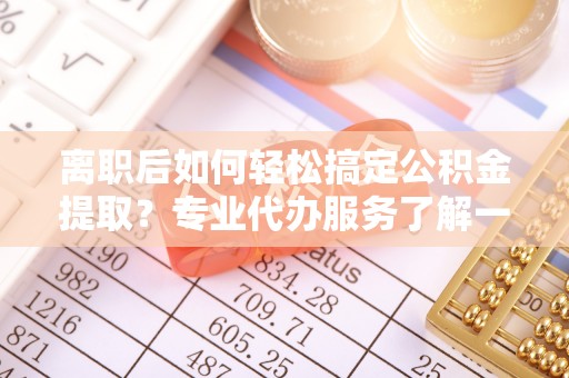 双峰离职后如何轻松搞定公积金提取？专业代办服务了解一下