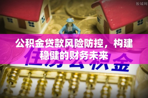 双峰公积金贷款风险防控，构建稳健的财务未来