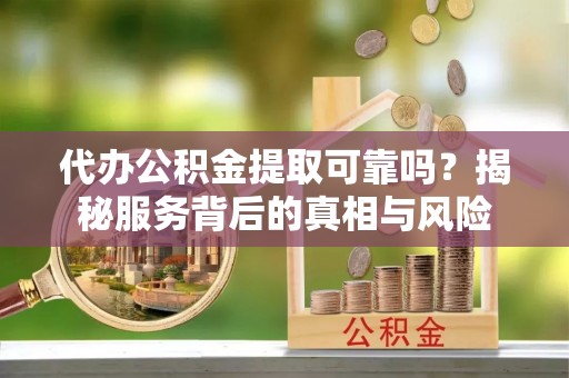 双峰代办公积金提取可靠吗？揭秘服务背后的真相与风险