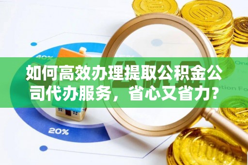 双峰如何高效办理提取公积金公司代办服务，省心又省力？