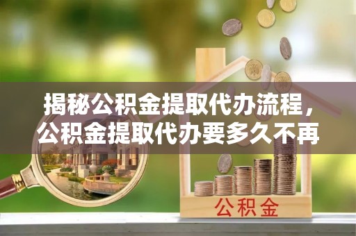 双峰揭秘公积金提取代办流程，公积金提取代办要多久不再迷茫