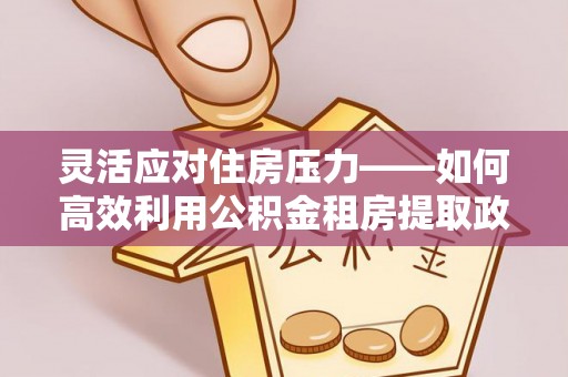 双峰灵活应对住房压力——如何高效利用公积金租房提取政策