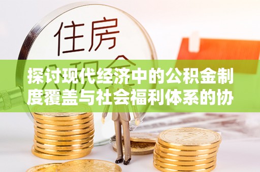 双峰探讨现代经济中的公积金制度覆盖与社会福利体系的协同发展