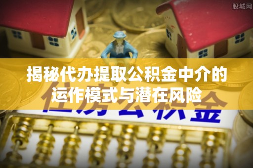 双峰揭秘代办提取公积金中介的运作模式与潜在风险