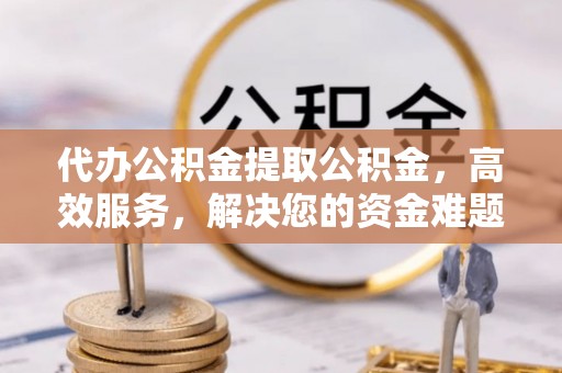 双峰代办公积金提取公积金，高效服务，解决您的资金难题