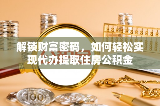 双峰解锁财富密码，如何轻松实现代办提取住房公积金