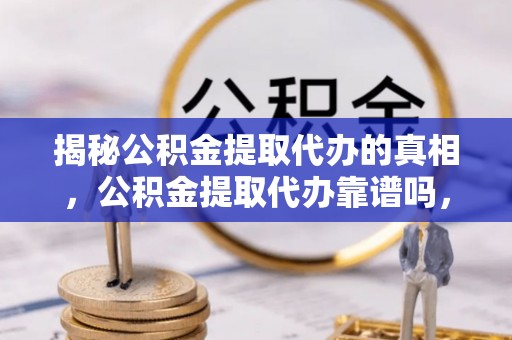 双峰揭秘公积金提取代办的真相，公积金提取代办靠谱吗，如何选择专业服务？