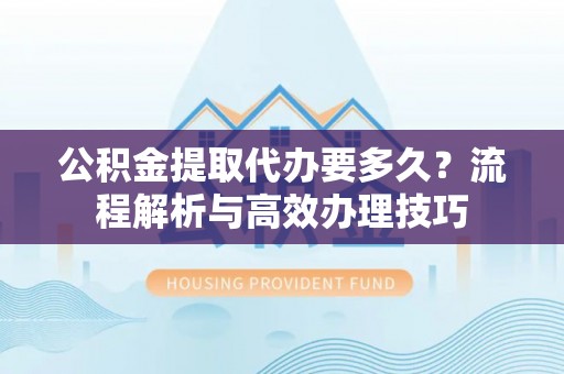 双峰公积金提取代办要多久？流程解析与高效办理技巧