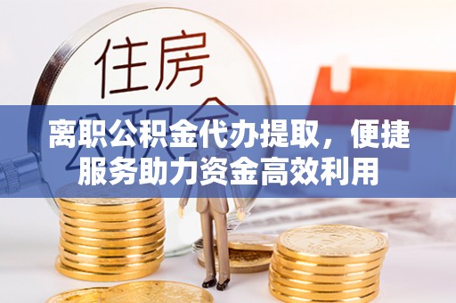 双峰离职公积金代办提取，便捷服务助力资金高效利用