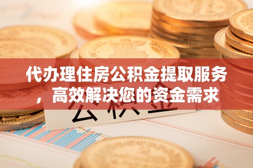 双峰代办理住房公积金提取服务，高效解决您的资金需求