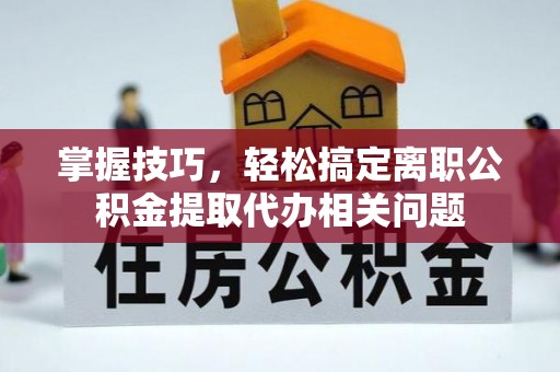 双峰掌握技巧，轻松搞定离职公积金提取代办相关问题