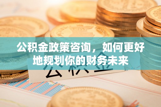 双峰公积金政策咨询，如何更好地规划你的财务未来