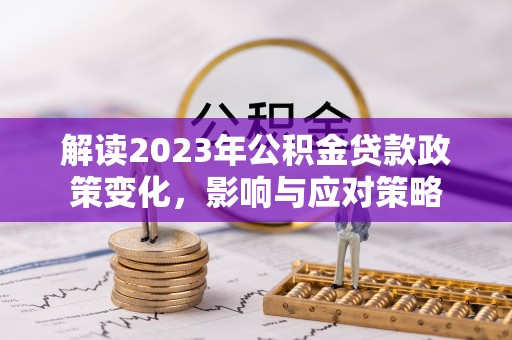 双峰解读2023年公积金贷款政策变化，影响与应对策略