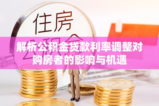 双峰解析公积金贷款利率调整对购房者的影响与机遇