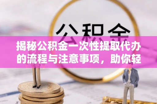 双峰揭秘公积金一次性提取代办的流程与注意事项，助你轻松搞定财务规划