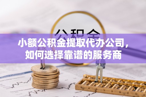 双峰小额公积金提取代办公司，如何选择靠谱的服务商