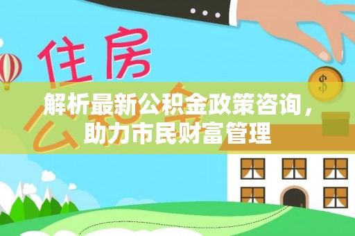 双峰解析最新公积金政策咨询，助力市民财富管理