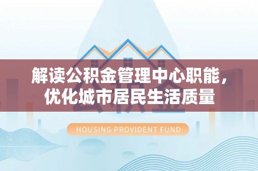 双峰解读公积金管理中心职能，优化城市居民生活质量