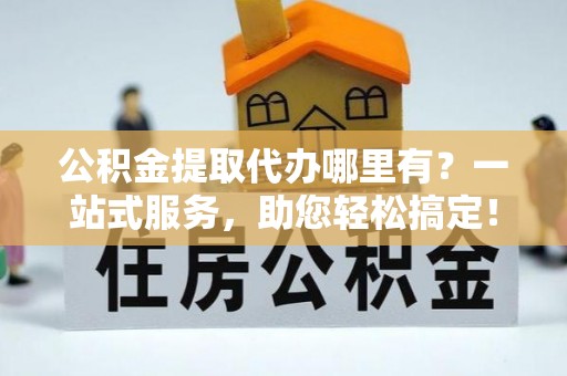 双峰公积金提取代办哪里有？一站式服务，助您轻松搞定！