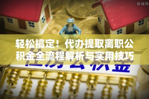 双峰轻松搞定！代办提取离职公积金全流程解析与实用技巧