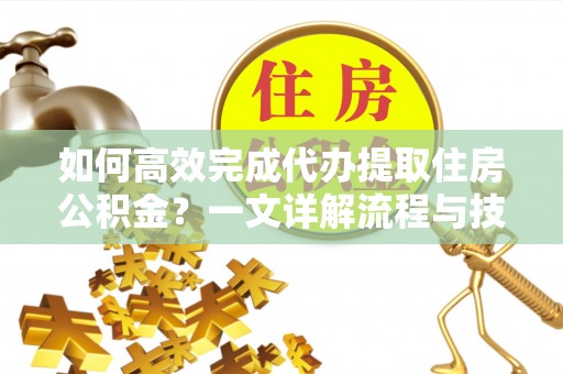 双峰如何高效完成代办提取住房公积金？一文详解流程与技巧