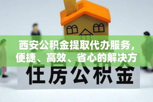 双峰西安公积金提取代办服务，便捷、高效、省心的解决方案