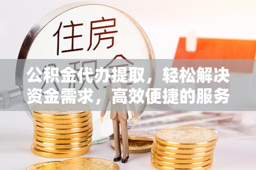 双峰公积金代办提取，轻松解决资金需求，高效便捷的服务选择