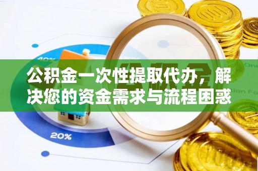 双峰公积金一次性提取代办，解决您的资金需求与流程困惑