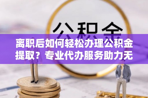双峰离职后如何轻松办理公积金提取？专业代办服务助力无忧
