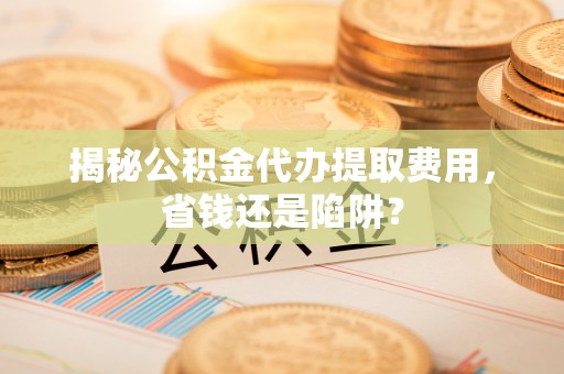 双峰揭秘公积金代办提取费用，省钱还是陷阱？