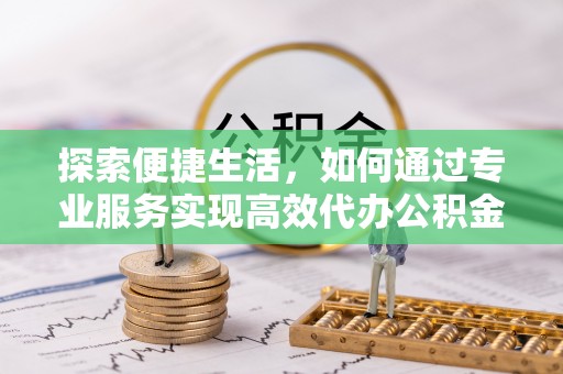 双峰探索便捷生活，如何通过专业服务实现高效代办公积金提取