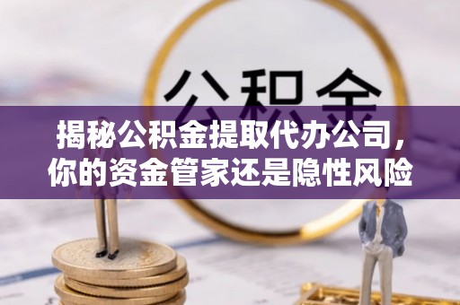 双峰揭秘公积金提取代办公司，你的资金管家还是隐性风险？