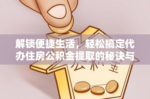 双峰解锁便捷生活，轻松搞定代办住房公积金提取的秘诀与技巧