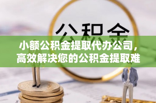 双峰小额公积金提取代办公司，高效解决您的公积金提取难题