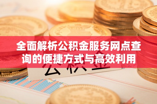 双峰全面解析公积金服务网点查询的便捷方式与高效利用
