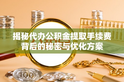 双峰揭秘代办公积金提取手续费背后的秘密与优化方案