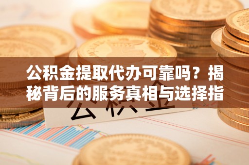双峰公积金提取代办可靠吗？揭秘背后的服务真相与选择指南