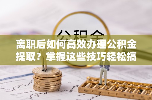 双峰离职后如何高效办理公积金提取？掌握这些技巧轻松搞定