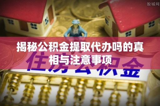双峰揭秘公积金提取代办吗的真相与注意事项