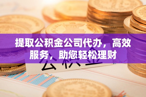 双峰提取公积金公司代办，高效服务，助您轻松理财