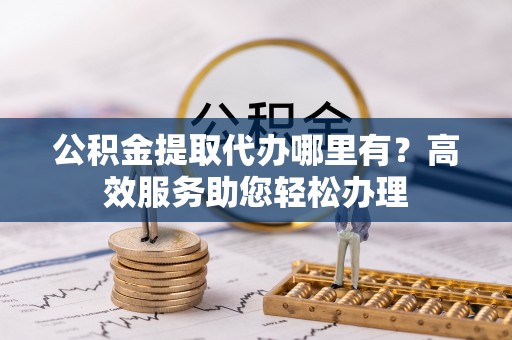 双峰公积金提取代办哪里有？高效服务助您轻松办理