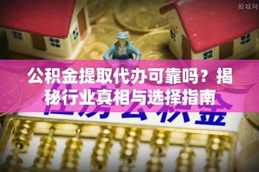 双峰公积金提取代办可靠吗？揭秘行业真相与选择指南