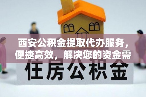 双峰西安公积金提取代办服务，便捷高效，解决您的资金需求
