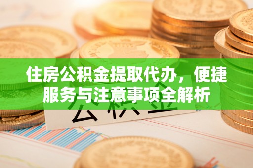 双峰住房公积金提取代办，便捷服务与注意事项全解析