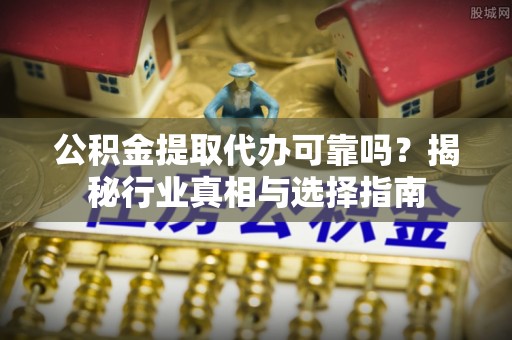 双峰公积金提取代办可靠吗？揭秘行业真相与选择指南