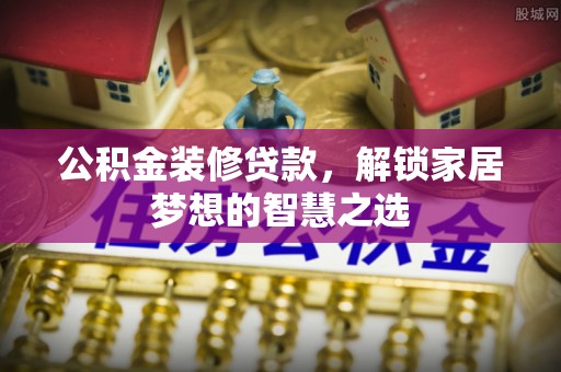 双峰公积金装修贷款，解锁家居梦想的智慧之选