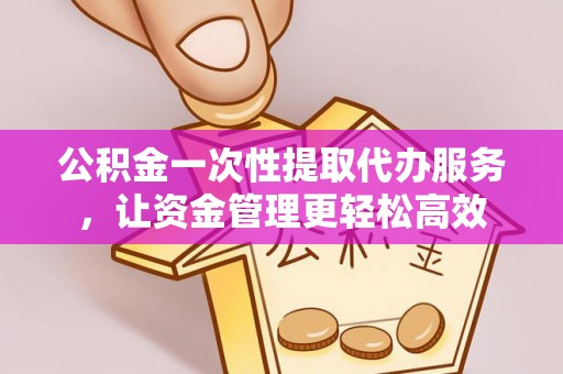 双峰公积金一次性提取代办服务，让资金管理更轻松高效
